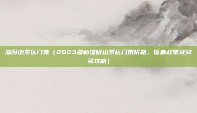 渣呀山景区门票(2023最新渣呀山景区门票价格、优惠政策及购买攻略)