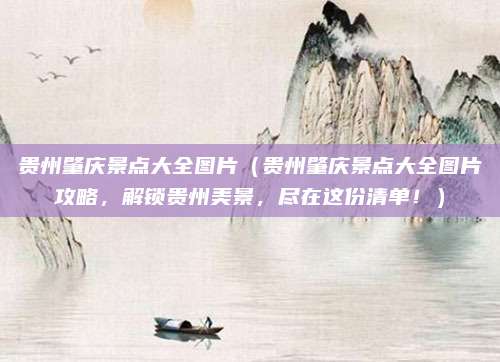 贵州肇庆景点大全图片(贵州肇庆景点大全图片攻略,解锁贵州美景,尽在这份清单!)
