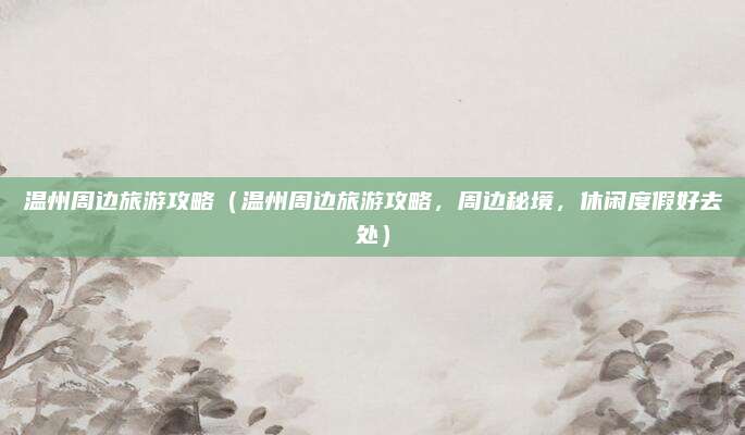 温州周边旅游攻略（温州周边旅游攻略，周边秘境，休闲度假好去处）