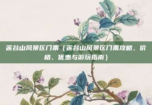 莲台山风景区门票(莲台山风景区门票攻略,价格、优惠与游玩指南)