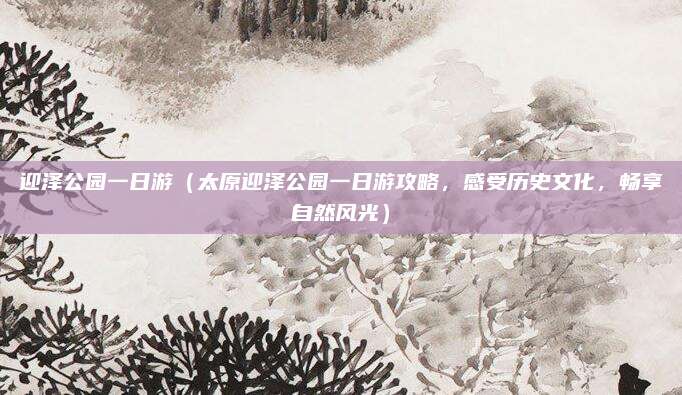 迎泽公园一日游（太原迎泽公园一日游攻略，感受历史文化，畅享自然风光）