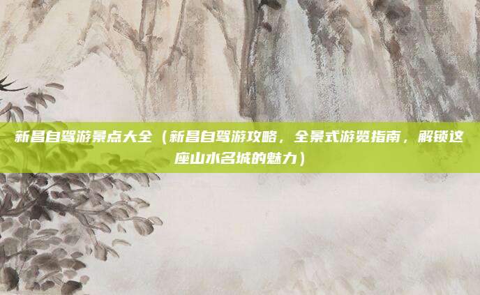 新昌自驾游景点大全(新昌自驾游攻略,全景式游览指南,解锁这座山水名城的魅力)