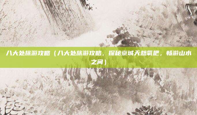 八大处旅游攻略(八大处旅游攻略,探秘京城天然氧吧,畅游山水之间)