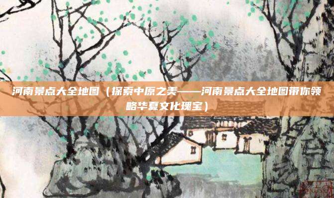 河南景点大全地图(探索中原之美——河南景点大全地图带你领略华夏文化瑰宝)