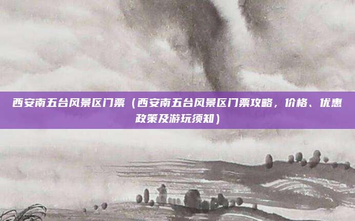 西安南五台风景区门票(西安南五台风景区门票攻略,价格、优惠政策及游玩须知)
