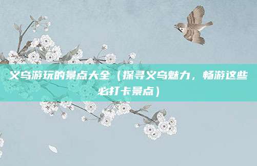 义乌游玩的景点大全(探寻义乌魅力,畅游这些必打卡景点)