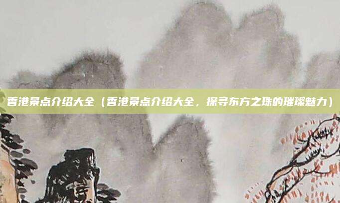 香港景点介绍大全(香港景点介绍大全,探寻东方之珠的璀璨魅力)