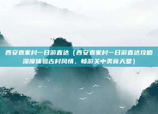 西安袁家村一日游直达(西安袁家村一日游直达攻略深度体验古村风情,畅游关中美食天堂)