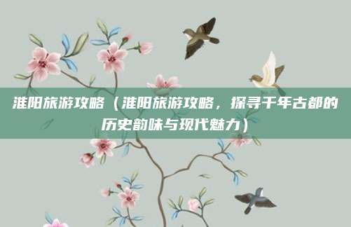 淮阳旅游攻略（淮阳旅游攻略，探寻千年古都的历史韵味与现代魅力）
