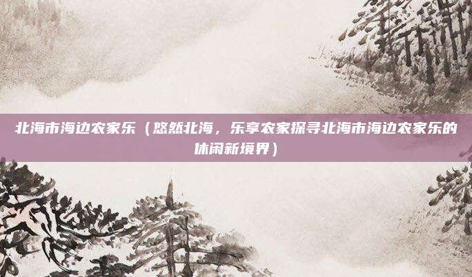 北海市海边农家乐(悠然北海,乐享农家探寻北海市海边农家乐的休闲新境界)