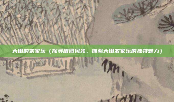 大田的农家乐(探寻田园风光,体验大田农家乐的独特魅力)