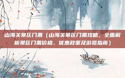 山海关景区门票(山海关景区门票攻略,全面解析景区门票价格、优惠政策及游览指南)
