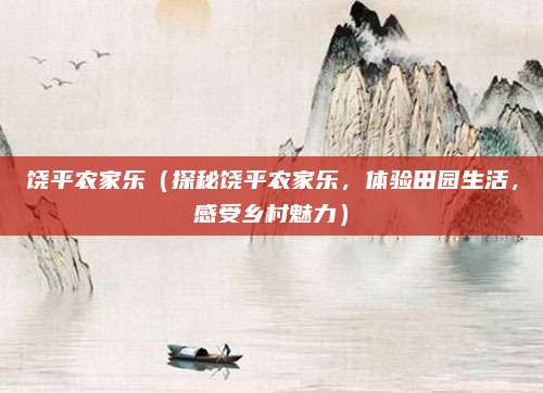 饶平农家乐(探秘饶平农家乐,体验田园生活,感受乡村魅力)