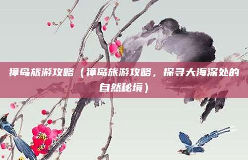 獐岛旅游攻略（獐岛旅游攻略，探寻大海深处的自然秘境）