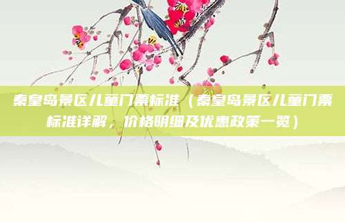 秦皇岛景区儿童门票标准（秦皇岛景区儿童门票标准详解，价格明细及优惠政策一览）