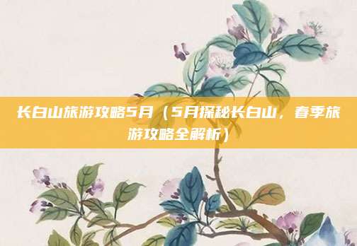 长白山旅游攻略5月（5月探秘长白山，春季旅游攻略全解析）