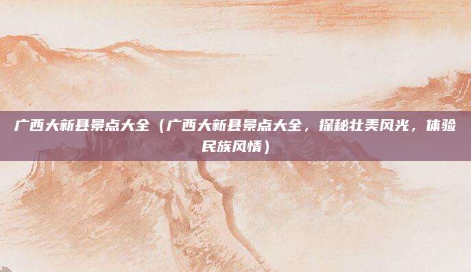 广西大新县景点大全（广西大新县景点大全，探秘壮美风光，体验民族风情）