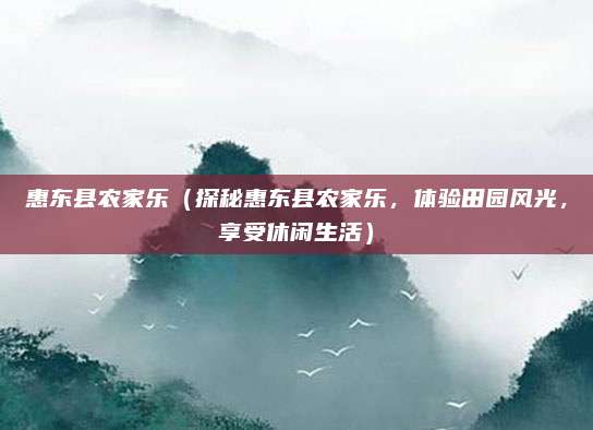 惠东县农家乐（探秘惠东县农家乐，体验田园风光，享受休闲生活）