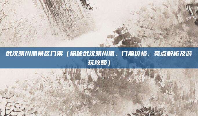 武汉晴川阁景区门票（探秘武汉晴川阁，门票价格、亮点解析及游玩攻略）