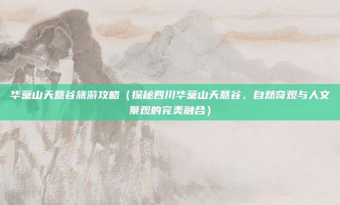 华蓥山天意谷旅游攻略（探秘四川华蓥山天意谷，自然奇观与人文景观的完美融合）