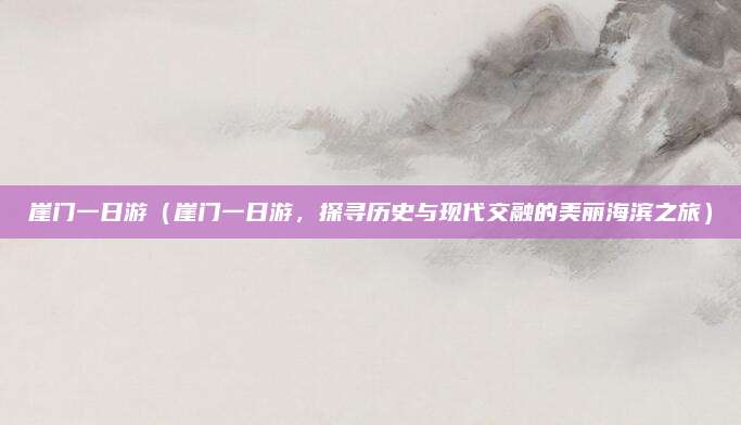 崖门一日游（崖门一日游，探寻历史与现代交融的美丽海滨之旅）