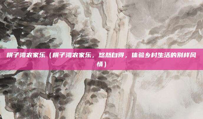 棋子湾农家乐（棋子湾农家乐，悠然自得，体验乡村生活的别样风情）