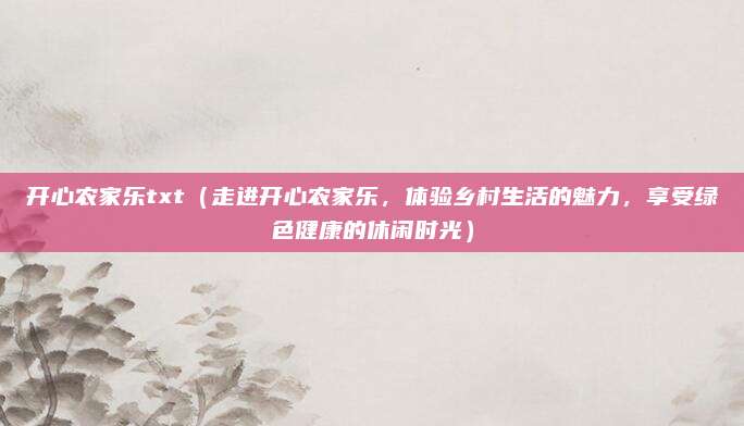 开心农家乐txt(走进开心农家乐,体验乡村生活的魅力,享受绿色健康的休闲时光)