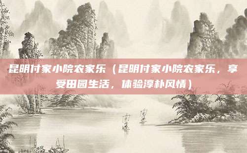 昆明付家小院农家乐（昆明付家小院农家乐，享受田园生活，体验淳朴风情）
