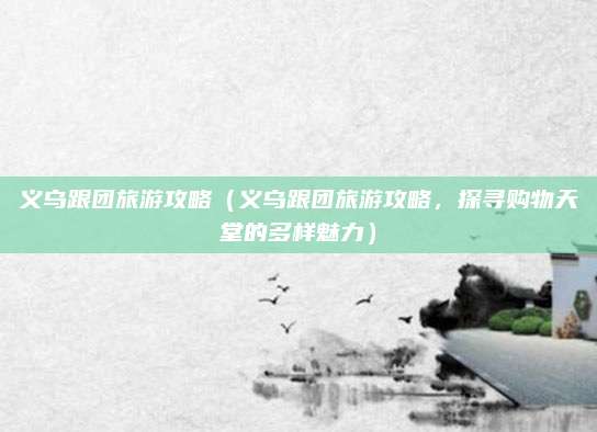 义乌跟团旅游攻略（义乌跟团旅游攻略，探寻购物天堂的多样魅力）
