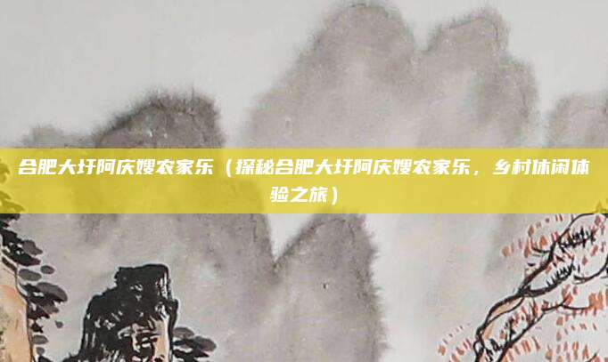 合肥大圩阿庆嫂农家乐(探秘合肥大圩阿庆嫂农家乐,乡村休闲体验之旅)