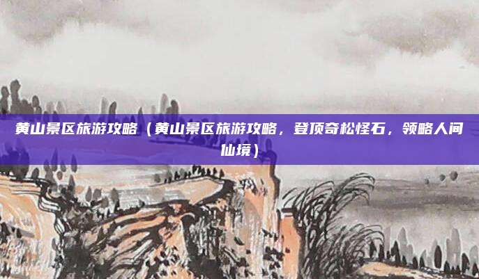 黄山景区旅游攻略（黄山景区旅游攻略，登顶奇松怪石，领略人间仙境）