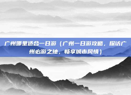 广州哪里适合一日游（广州一日游攻略，探访广州必游之地，畅享城市风情）