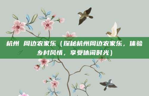 杭州 周边农家乐（探秘杭州周边农家乐，体验乡村风情，享受休闲时光）