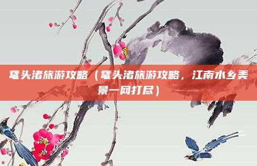 鼋头渚旅游攻略（鼋头渚旅游攻略，江南水乡美景一网打尽）