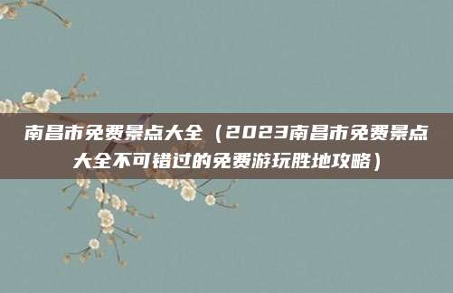 南昌市免费景点大全（2023南昌市免费景点大全不可错过的免费游玩胜地攻略）