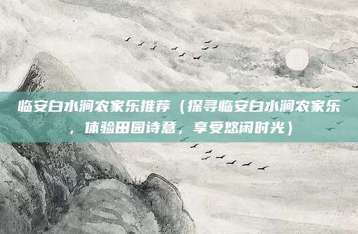 临安白水涧农家乐推荐（探寻临安白水涧农家乐，体验田园诗意，享受悠闲时光）