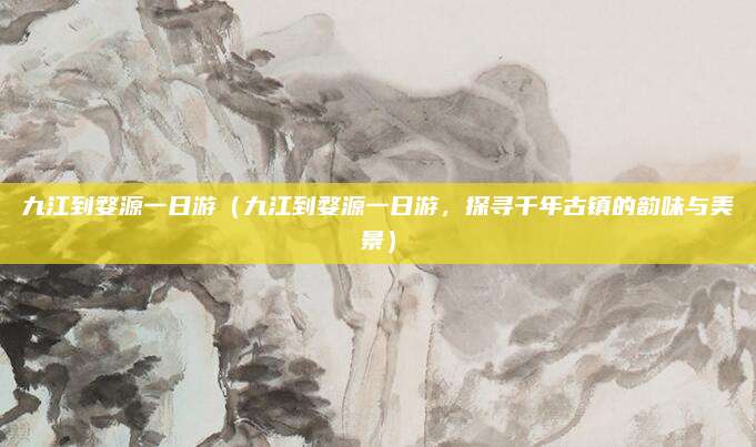 九江到婺源一日游（九江到婺源一日游，探寻千年古镇的韵味与美景）