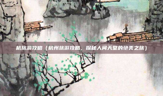 杭旅游攻略（杭州旅游攻略，探秘人间天堂的绝美之旅）