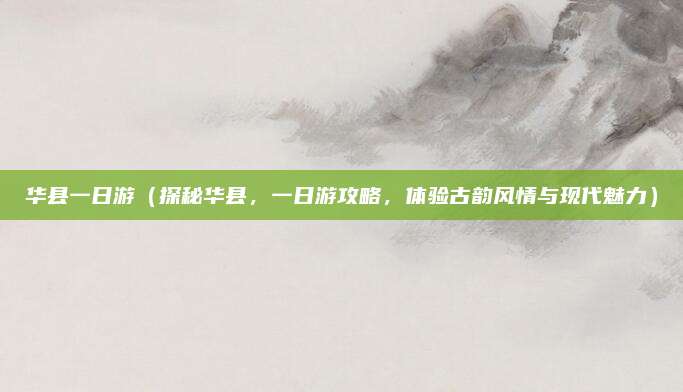 华县一日游（探秘华县，一日游攻略，体验古韵风情与现代魅力）