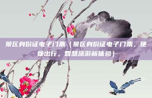 景区身份证电子门票（景区身份证电子门票，便捷出行，智慧旅游新体验）