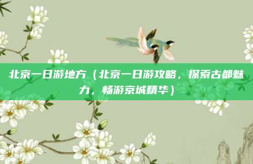 北京一日游地方(北京一日游攻略,探索古都魅力,畅游京城精华)