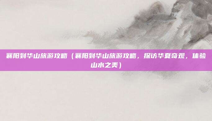 襄阳到华山旅游攻略（襄阳到华山旅游攻略，探访华夏奇观，体验山水之美）