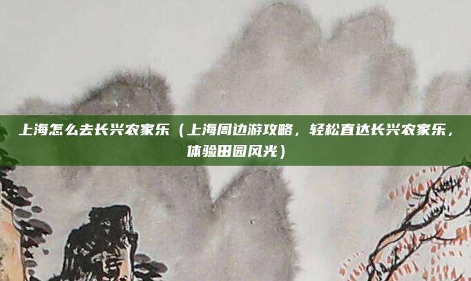 上海怎么去长兴农家乐（上海周边游攻略，轻松直达长兴农家乐，体验田园风光）