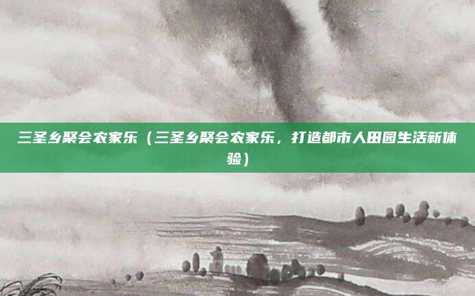 三圣乡聚会农家乐（三圣乡聚会农家乐，打造都市人田园生活新体验）