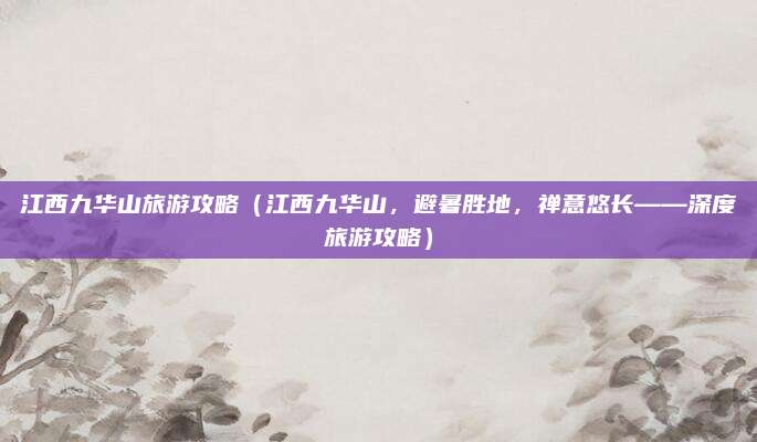 江西九华山旅游攻略（江西九华山，避暑胜地，禅意悠长——深度旅游攻略）