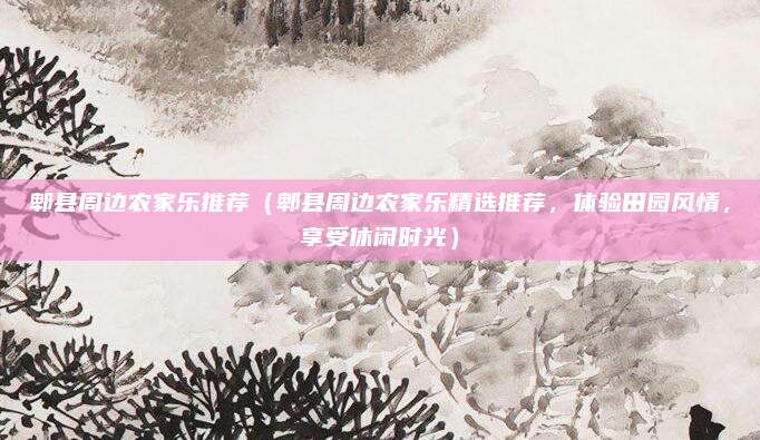 郫县周边农家乐推荐（郫县周边农家乐精选推荐，体验田园风情，享受休闲时光）