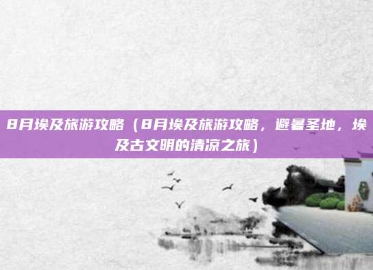 8月埃及旅游攻略（8月埃及旅游攻略，避暑圣地，埃及古文明的清凉之旅）