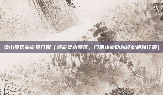 梁山景区旅游景门票（畅游梁山景区，门票攻略助您轻松规划行程）