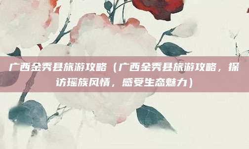广西金秀县旅游攻略（广西金秀县旅游攻略，探访瑶族风情，感受生态魅力）