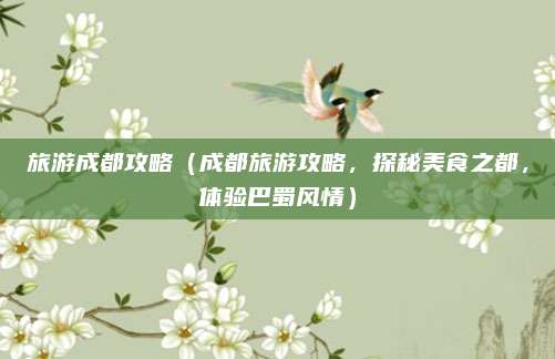 旅游成都攻略（成都旅游攻略，探秘美食之都，体验巴蜀风情）